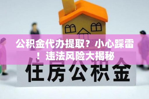 新昌公积金代办提取？小心踩雷！违法风险大揭秘