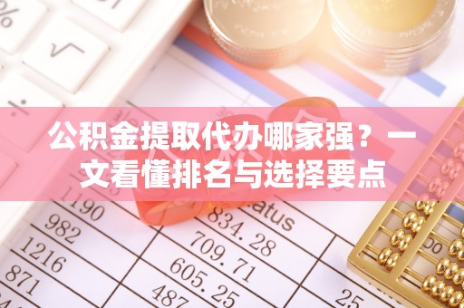 新昌公积金提取代办哪家强？一文看懂排名与选择要点