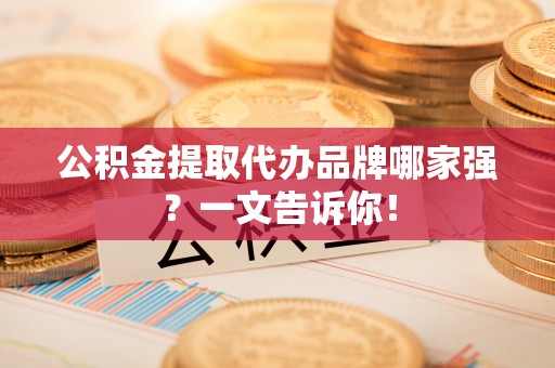 新昌公积金提取代办品牌哪家强？一文告诉你！