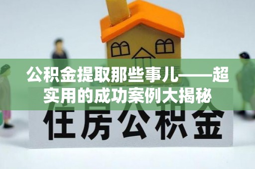 新昌公积金提取那些事儿——超实用的成功案例大揭秘
