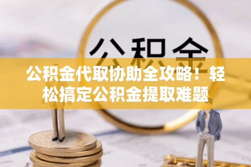 新昌公积金代取协助全攻略！轻松搞定公积金提取难题