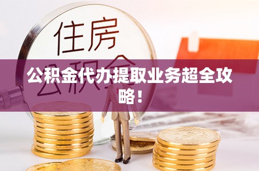 新昌公积金代办提取业务超全攻略！