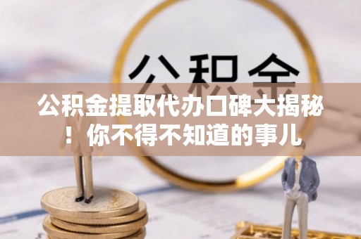 新昌公积金提取代办口碑大揭秘！你不得不知道的事儿