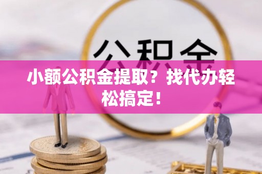 新昌小额公积金提取？找代办轻松搞定！