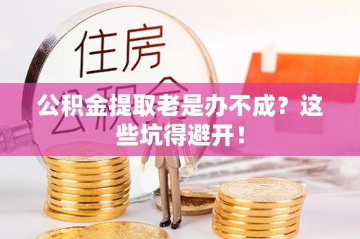 新昌公积金提取老是办不成？这些坑得避开！