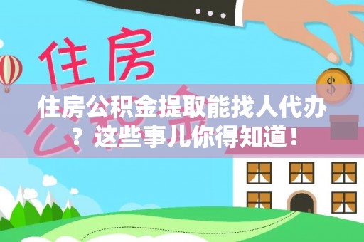 新昌住房公积金提取能找人代办？这些事儿你得知道！