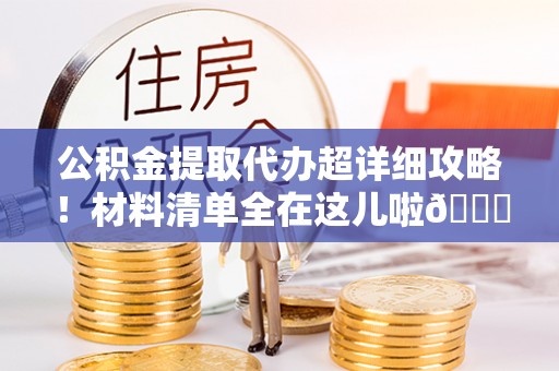 新昌公积金提取代办超详细攻略！材料清单全在这儿啦😎