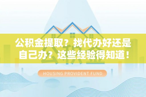 新昌公积金提取？找代办好还是自己办？这些经验得知道！