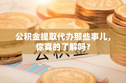 新昌公积金提取代办那些事儿，你真的了解吗？