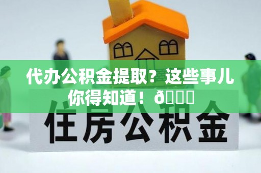 新昌代办公积金提取？这些事儿你得知道！😎