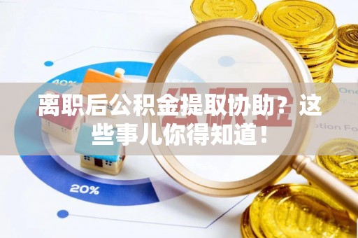 新昌离职后公积金提取协助？这些事儿你得知道！