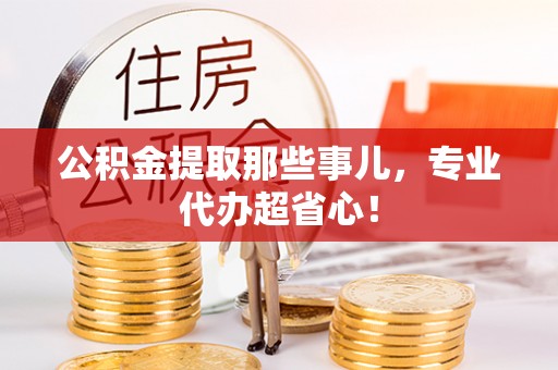 新昌公积金提取那些事儿，专业代办超省心！