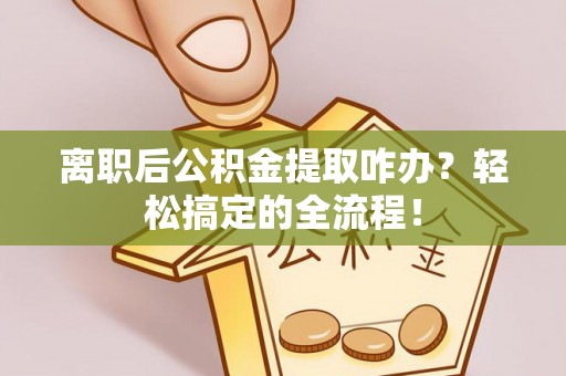 新昌离职后公积金提取咋办？轻松搞定的全流程！