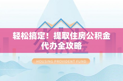 新昌轻松搞定！提取住房公积金代办全攻略