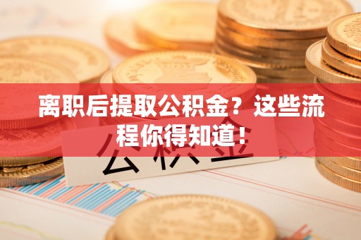 新昌离职后提取公积金？这些流程你得知道！