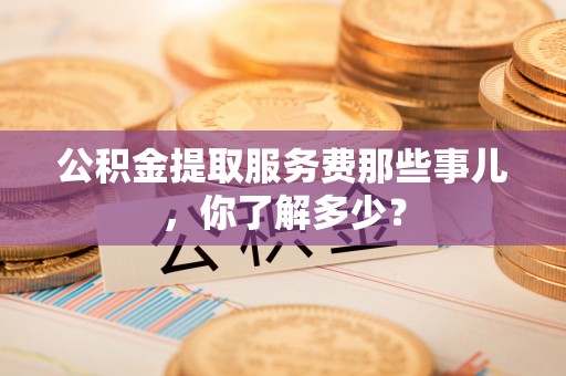 新昌公积金提取服务费那些事儿，你了解多少？