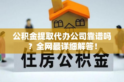 新昌公积金提取代办公司靠谱吗？全网最详细解答！