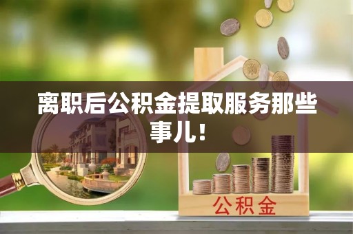 新昌离职后公积金提取服务那些事儿！