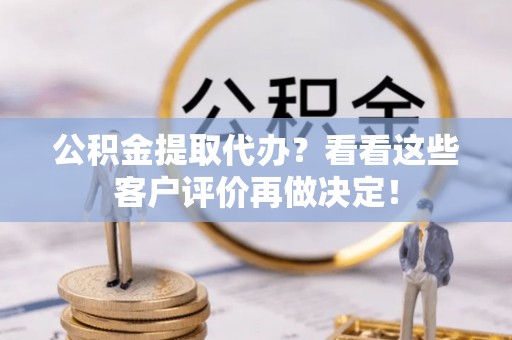 新昌公积金提取代办？看看这些客户评价再做决定！