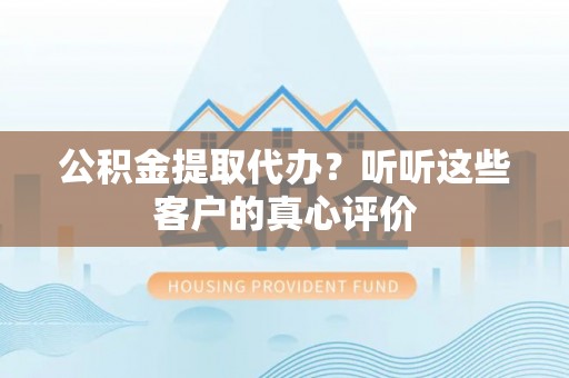 新昌公积金提取代办？听听这些客户的真心评价