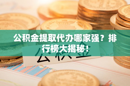 新昌公积金提取代办哪家强？排行榜大揭秘！