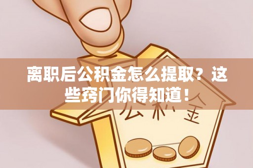 新昌离职后公积金怎么提取？这些窍门你得知道！