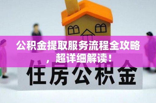 新昌公积金提取服务流程全攻略，超详细解读！