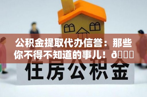 新昌公积金提取代办信誉：那些你不得不知道的事儿！😎