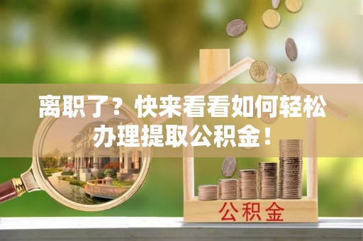 新昌离职了？快来看看如何轻松办理提取公积金！