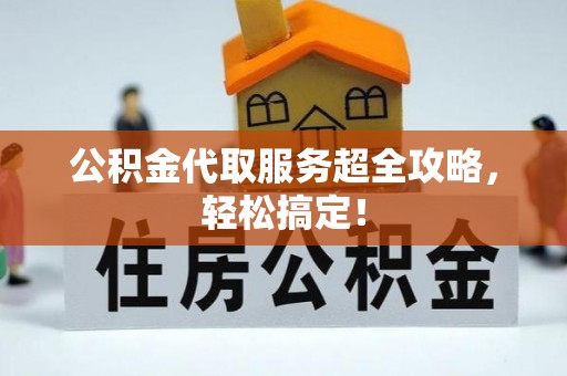 新昌公积金代取服务超全攻略，轻松搞定！