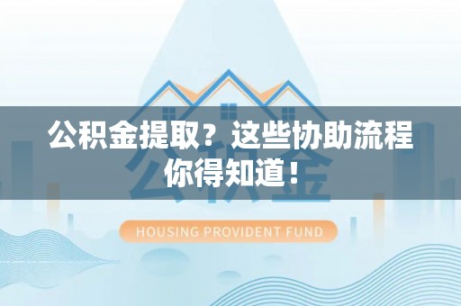 新昌公积金提取？这些协助流程你得知道！