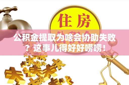新昌公积金提取为啥会协助失败？这事儿得好好唠唠！
