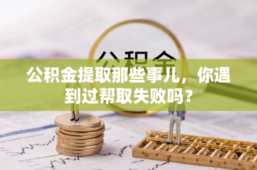 新昌公积金提取那些事儿，你遇到过帮取失败吗？