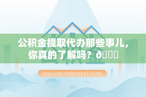 新昌公积金提取代办那些事儿，你真的了解吗？😎