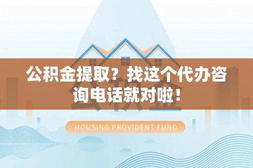 新昌公积金提取？找这个代办咨询电话就对啦！