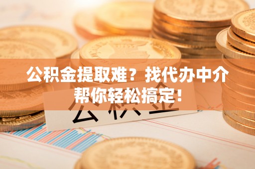 新昌公积金提取难？找代办中介帮你轻松搞定！
