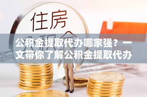 新昌公积金提取代办哪家强？一文带你了解公积金提取代办机构排名及相关知识