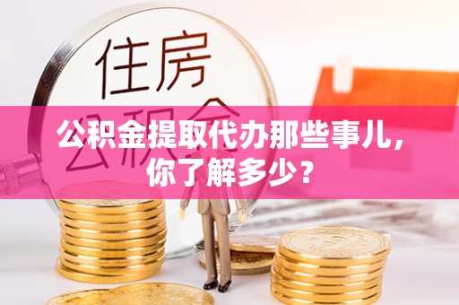 新昌公积金提取代办那些事儿，你了解多少？