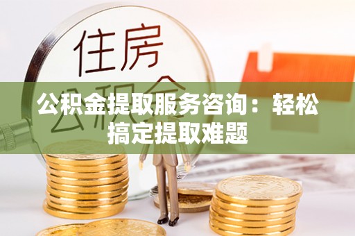 新昌公积金提取服务咨询：轻松搞定提取难题