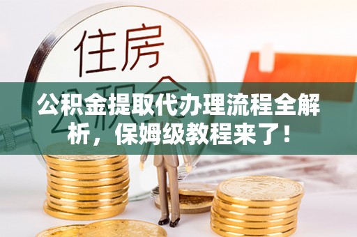 新昌公积金提取代办理流程全解析，保姆级教程来了！