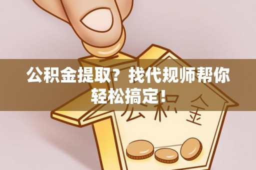 新昌公积金提取？找代规师帮你轻松搞定！