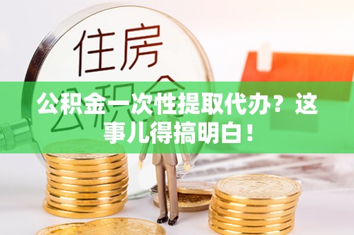 新昌公积金一次性提取代办？这事儿得搞明白！
