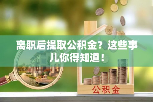 新昌离职后提取公积金？这些事儿你得知道！