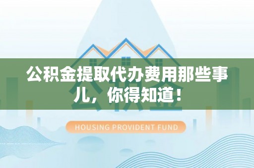 新昌公积金提取代办费用那些事儿，你得知道！