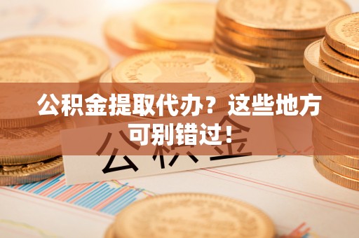 新昌公积金提取代办？这些地方可别错过！