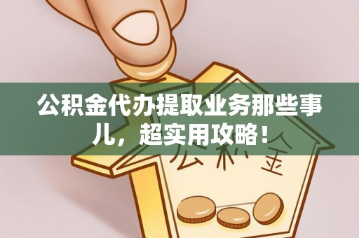新昌公积金代办提取业务那些事儿，超实用攻略！