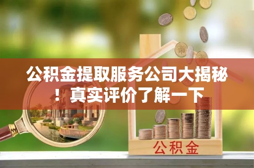 新昌公积金提取服务公司大揭秘！真实评价了解一下