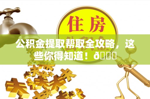 新昌公积金提取帮取全攻略，这些你得知道！😎