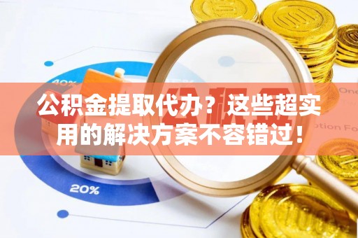新昌公积金提取代办？这些超实用的解决方案不容错过！