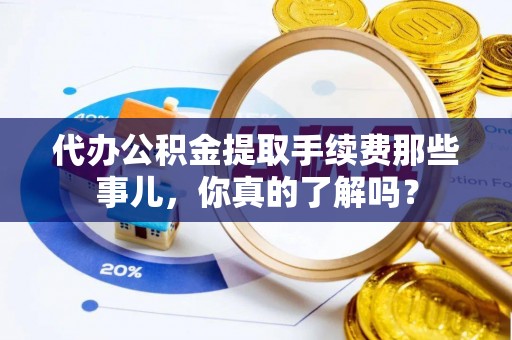 新昌代办公积金提取手续费那些事儿，你真的了解吗？